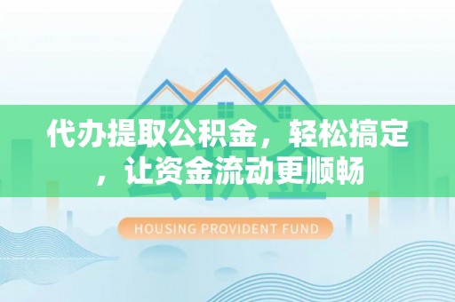 清原代办提取公积金，轻松搞定，让资金流动更顺畅