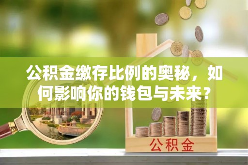 清原公积金缴存比例的奥秘，如何影响你的钱包与未来？