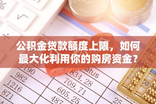 清原公积金贷款额度上限，如何最大化利用你的购房资金？