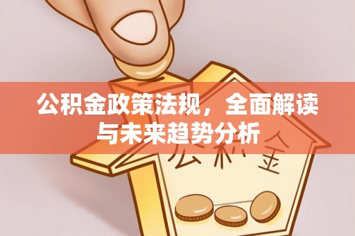 清原公积金政策法规，全面解读与未来趋势分析