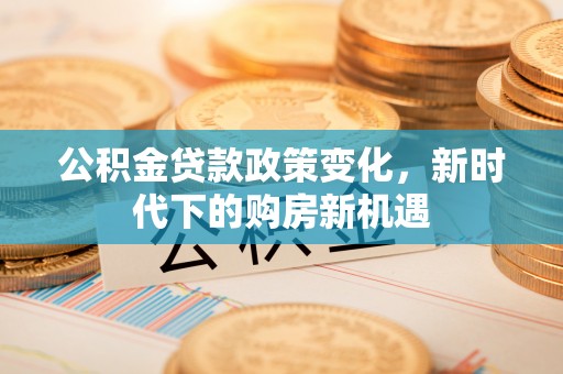 清原公积金贷款政策变化，新时代下的购房新机遇