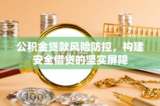 清原公积金贷款风险防控，构建安全借贷的坚实屏障