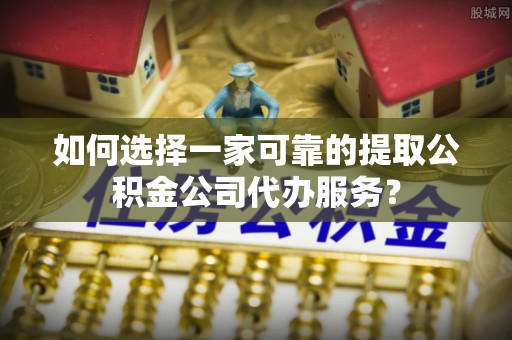 清原如何选择一家可靠的提取公积金公司代办服务？