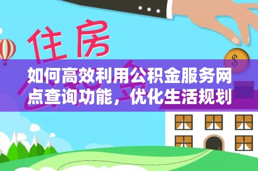 清原如何高效利用公积金服务网点查询功能，优化生活规划