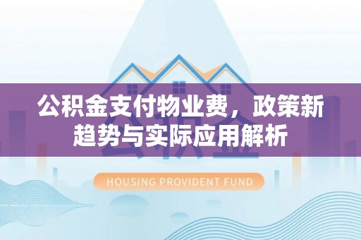 清原公积金支付物业费，政策新趋势与实际应用解析