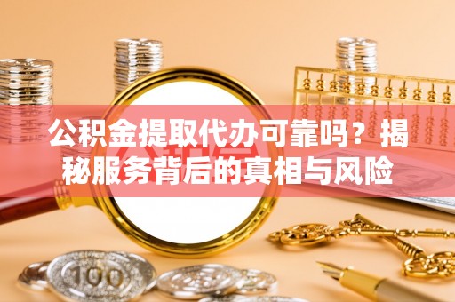 清原公积金提取代办可靠吗？揭秘服务背后的真相与风险