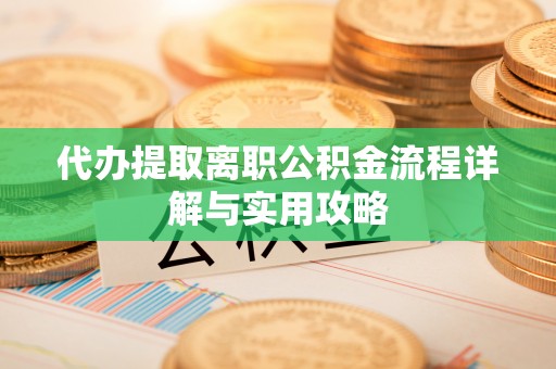清原代办提取离职公积金流程详解与实用攻略