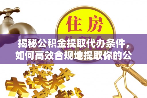 清原揭秘公积金提取代办条件，如何高效合规地提取你的公积金