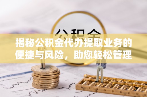 清原揭秘公积金代办提取业务的便捷与风险，助您轻松管理财务
