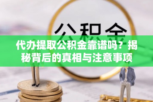 清原代办提取公积金靠谱吗？揭秘背后的真相与注意事项