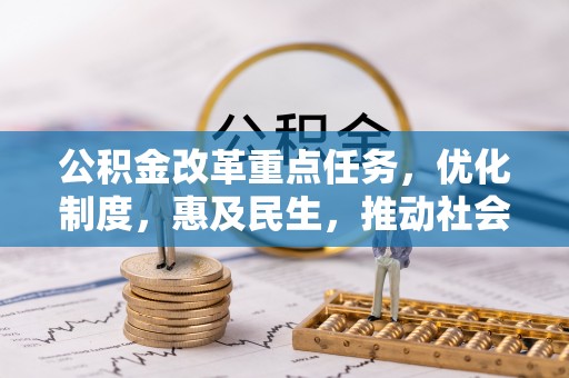 清原公积金改革重点任务，优化制度，惠及民生，推动社会公平发展