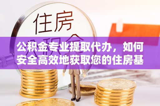 清原公积金专业提取代办，如何安全高效地获取您的住房基金