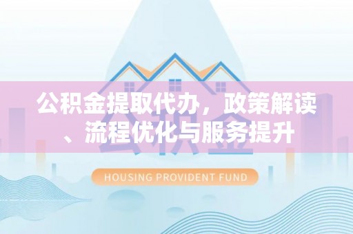 清原公积金提取代办，政策解读、流程优化与服务提升