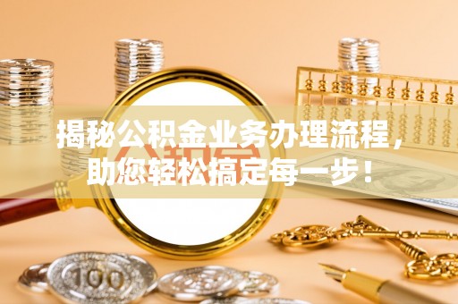 清原揭秘公积金业务办理流程，助您轻松搞定每一步！