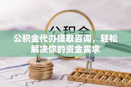 清原公积金代办提取咨询，轻松解决你的资金需求