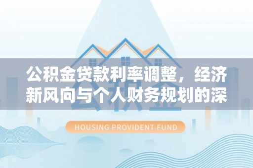 清原公积金贷款利率调整，经济新风向与个人财务规划的深远影响