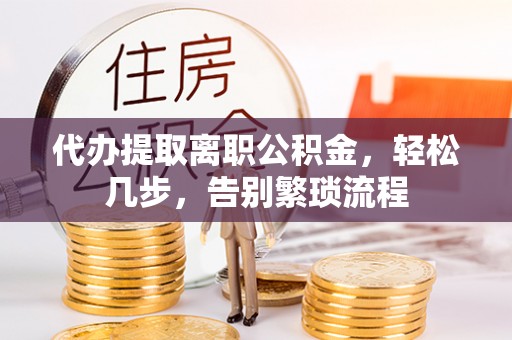 清原代办提取离职公积金，轻松几步，告别繁琐流程