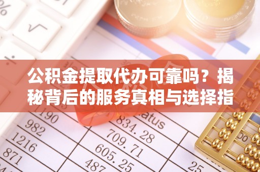 清原公积金提取代办可靠吗？揭秘背后的服务真相与选择指南