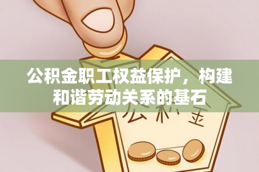 清原公积金职工权益保护，构建和谐劳动关系的基石