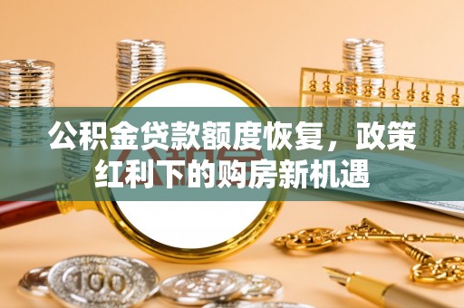 清原公积金贷款额度恢复，政策红利下的购房新机遇
