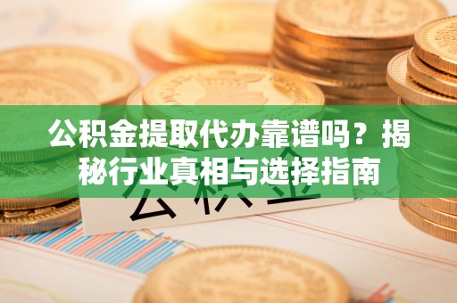 清原公积金提取代办靠谱吗？揭秘行业真相与选择指南