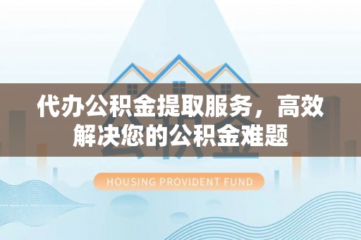 清原代办公积金提取服务，高效解决您的公积金难题