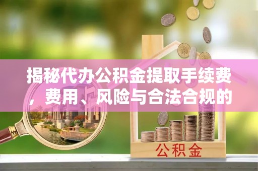 清原揭秘代办公积金提取手续费，费用、风险与合法合规的全解析