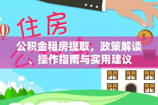 清原公积金租房提取，政策解读、操作指南与实用建议