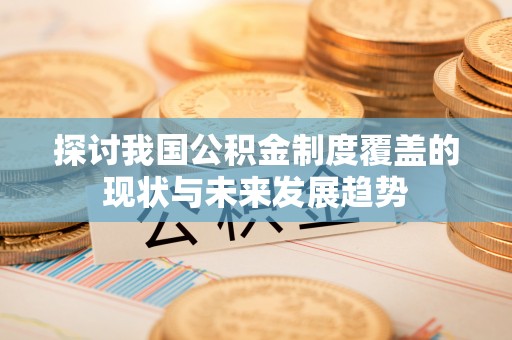 清原探讨我国公积金制度覆盖的现状与未来发展趋势