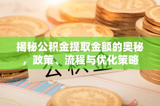 清原揭秘公积金提取金额的奥秘，政策、流程与优化策略