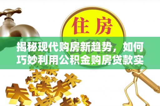 清原揭秘现代购房新趋势，如何巧妙利用公积金购房贷款实现梦想家园