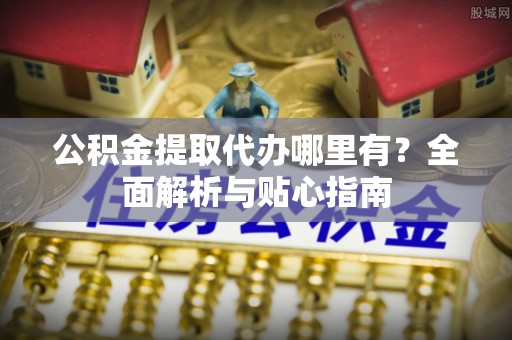 清原公积金提取代办哪里有？全面解析与贴心指南