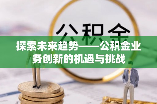 清原探索未来趋势——公积金业务创新的机遇与挑战