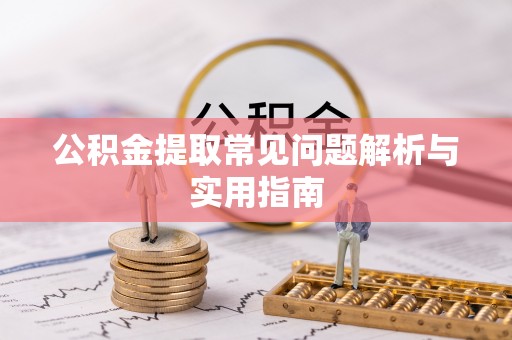 清原公积金提取常见问题解析与实用指南