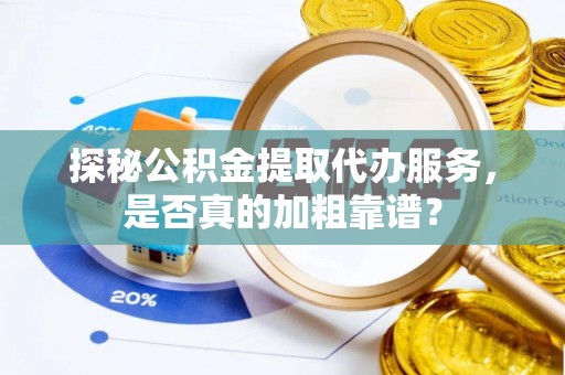 清原探秘公积金提取代办服务，是否真的加粗靠谱？