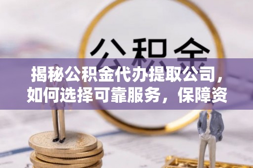 清原揭秘公积金代办提取公司，如何选择可靠服务，保障资金安全