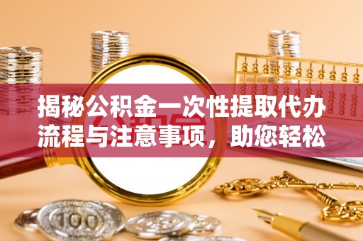 清原揭秘公积金一次性提取代办流程与注意事项，助您轻松实现资金自由