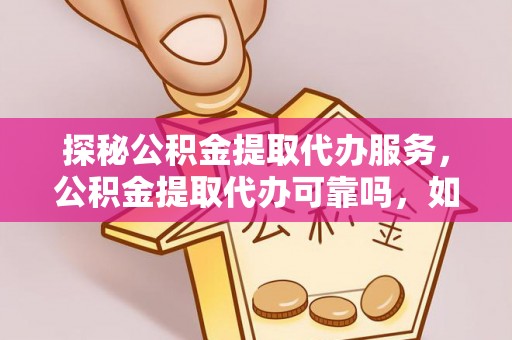 清原探秘公积金提取代办服务，公积金提取代办可靠吗，如何选择值得信赖的机构？