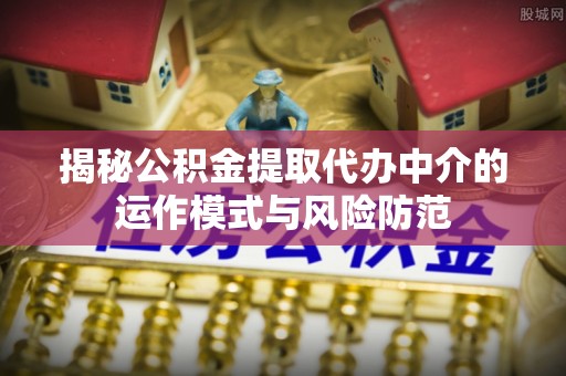 清原揭秘公积金提取代办中介的运作模式与风险防范