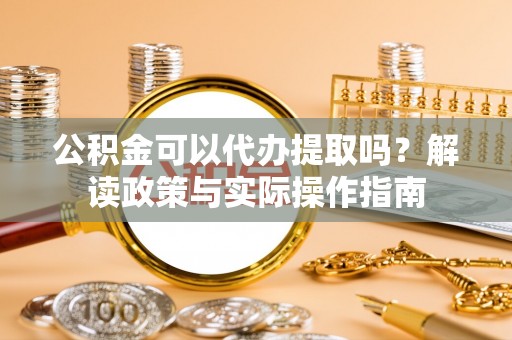 清原公积金可以代办提取吗？解读政策与实际操作指南