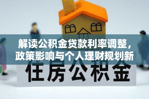 清原解读公积金贷款利率调整，政策影响与个人理财规划新思路