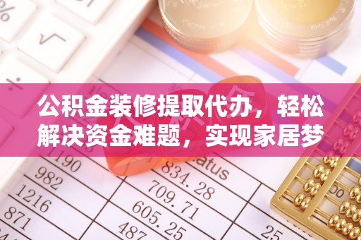 清原公积金装修提取代办，轻松解决资金难题，实现家居梦想