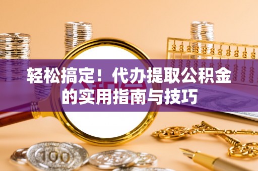清原轻松搞定！代办提取公积金的实用指南与技巧