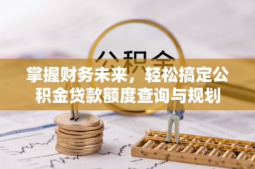 清原掌握财务未来，轻松搞定公积金贷款额度查询与规划