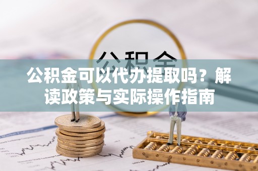 清原公积金可以代办提取吗？解读政策与实际操作指南