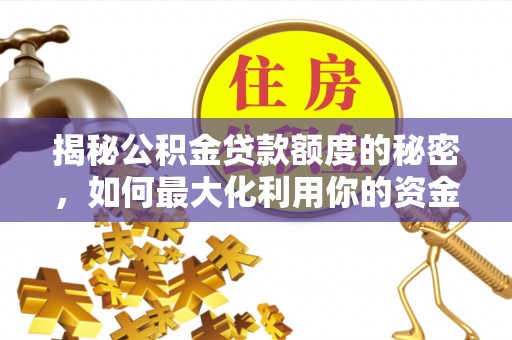 清原揭秘公积金贷款额度的秘密，如何最大化利用你的资金