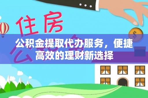 清原公积金提取代办服务，便捷高效的理财新选择