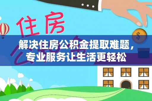 清原解决住房公积金提取难题，专业服务让生活更轻松
