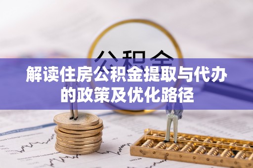 清原解读住房公积金提取与代办的政策及优化路径