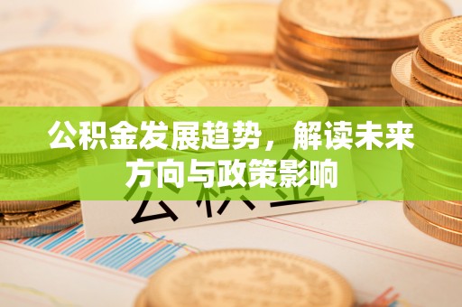 清原公积金发展趋势，解读未来方向与政策影响